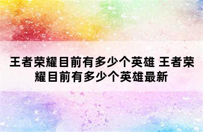 王者荣耀目前有多少个英雄 王者荣耀目前有多少个英雄最新